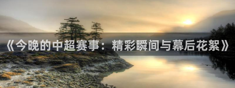 《今晚的中超赛事：精彩瞬间与幕后花絮》