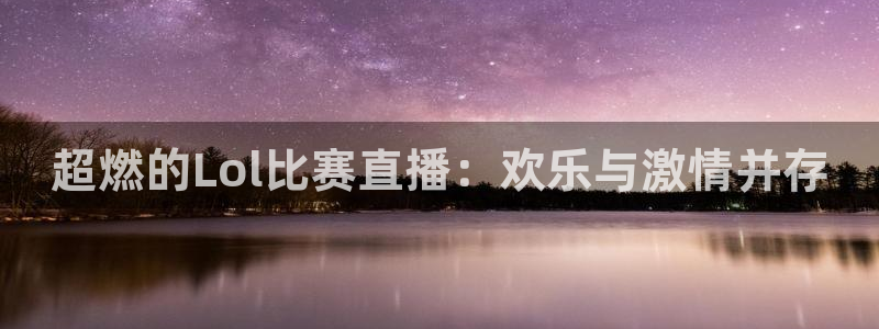 搜球吧8直播免费观看：超燃的Lol比赛直播：欢乐与激情并存