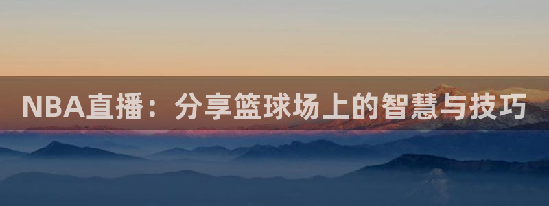 搜球吧手机直播nba直播：NBA直播：分享篮球场上的智慧与技巧