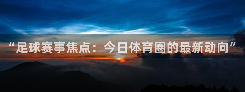 “足球赛事焦点：今日体育圈的最新动向