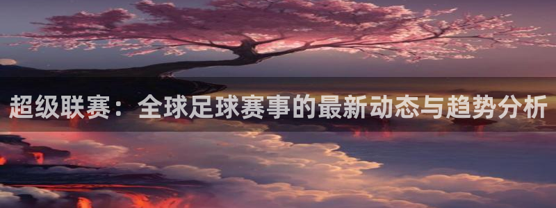超级联赛：全球足球赛事的最新动态与趋