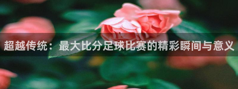 超越传统：最大比分足球比赛的精彩瞬间