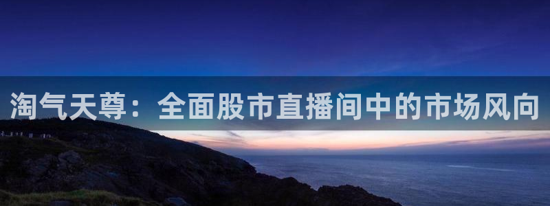 搜球直播：淘气天尊：全面股市直播间中的市场风向