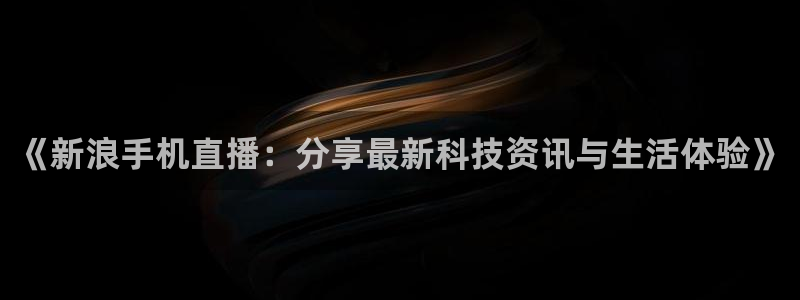 搜球吧直播nba中文直播：《新浪手机直播：分享最新科技资讯与生活体验》
